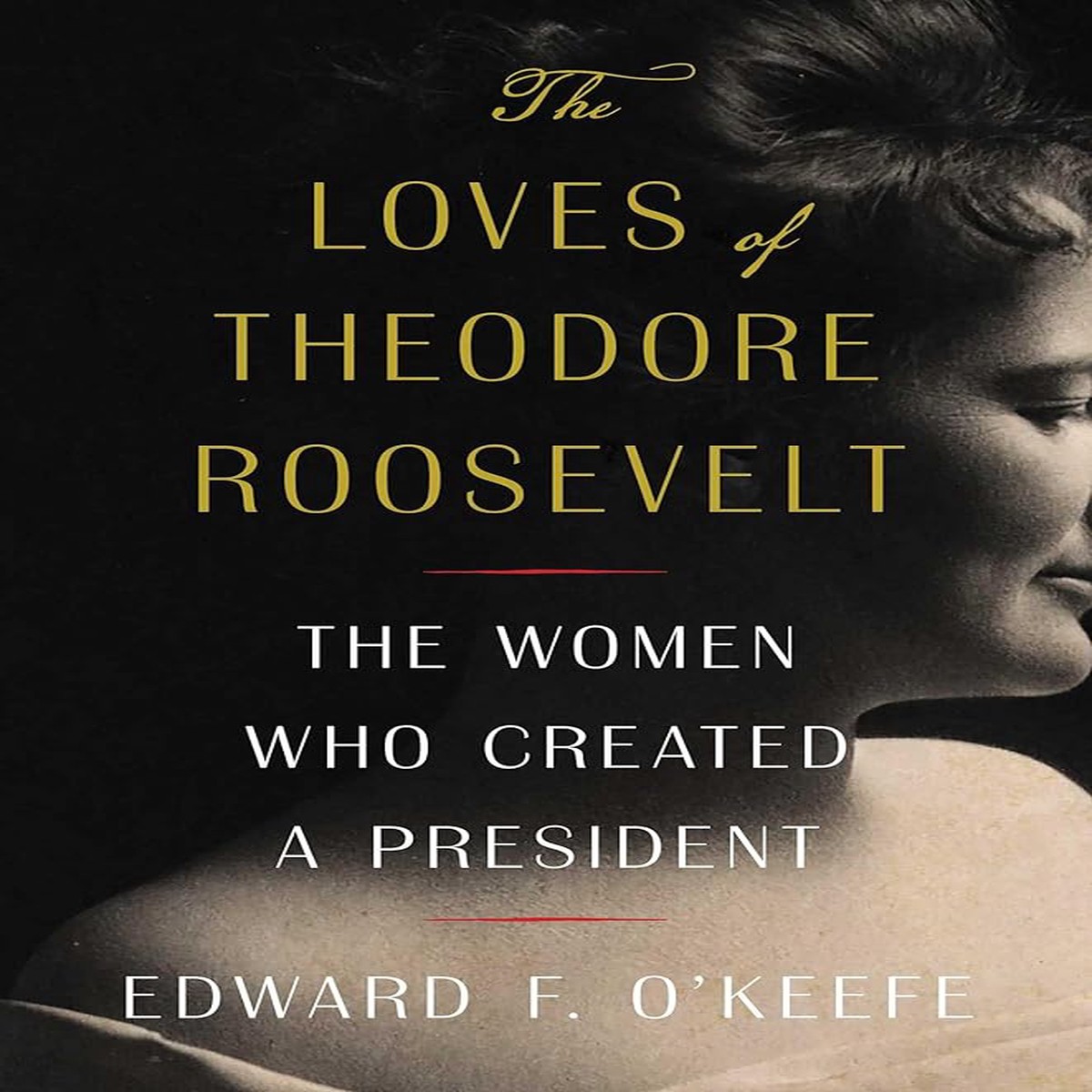 The Loves of Theodore Roosevelt The Women Who Created a President